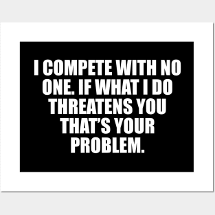 I compete with no one. If what I do threatens you that’s your problem Posters and Art